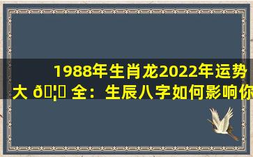 1988年生肖龙2022年运势大 🦅 全：生辰八字如何影响你的未来